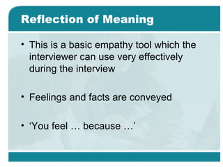 Reflection of Meaning
• This is a basic empathy tool which the
interviewer can use very effectively
during the interview
• Feelings and facts are conveyed
• ‘You feel … because …’
 