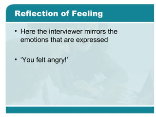 Reflection of Feeling
• Here the interviewer mirrors the
emotions that are expressed
• ‘You felt angry!’
 