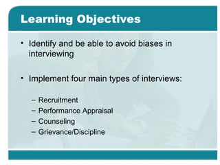 Learning Objectives
• Identify and be able to avoid biases in
interviewing
• Implement four main types of interviews:
– Recruitment
– Performance Appraisal
– Counseling
– Grievance/Discipline
 