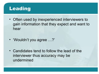 Leading
• Often used by inexperienced interviewers to
gain information that they expect and want to
hear
• ‘Wouldn’t you agree …?’
• Candidates tend to follow the lead of the
interviewer thus accuracy may be
undermined
 