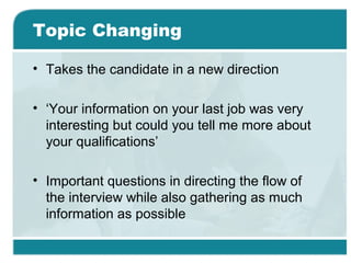 Topic Changing
• Takes the candidate in a new direction
• ‘Your information on your last job was very
interesting but could you tell me more about
your qualifications’
• Important questions in directing the flow of
the interview while also gathering as much
information as possible
 