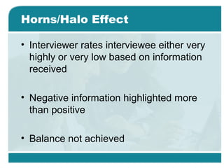 Horns/Halo Effect
• Interviewer rates interviewee either very
highly or very low based on information
received
• Negative information highlighted more
than positive
• Balance not achieved
 