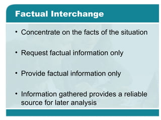 Factual Interchange
• Concentrate on the facts of the situation
• Request factual information only
• Provide factual information only
• Information gathered provides a reliable
source for later analysis
 