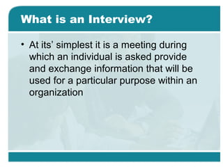 What is an Interview?
• At its’ simplest it is a meeting during
which an individual is asked provide
and exchange information that will be
used for a particular purpose within an
organization
 