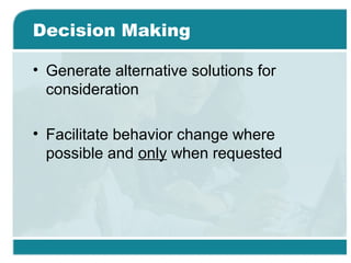 Decision Making
• Generate alternative solutions for
consideration
• Facilitate behavior change where
possible and only when requested
 