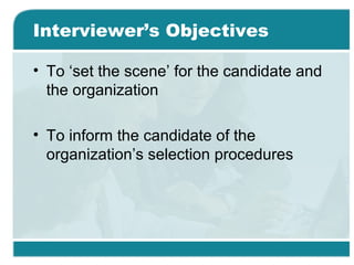 Interviewer’s Objectives
• To ‘set the scene’ for the candidate and
the organization
• To inform the candidate of the
organization’s selection procedures
 