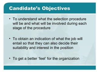 Candidate’s Objectives
• To understand what the selection procedure
will be and what will be involved during each
stage of the procedure
• To obtain an indication of what the job will
entail so that they can also decide their
suitability and interest in the position
• To get a better ‘feel’ for the organization
 