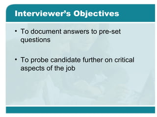 Interviewer’s Objectives
• To document answers to pre-set
questions
• To probe candidate further on critical
aspects of the job
 