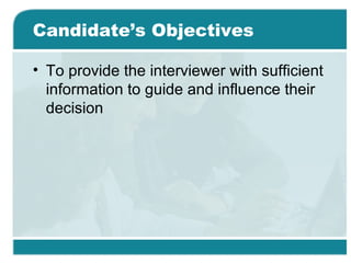 Candidate’s Objectives
• To provide the interviewer with sufficient
information to guide and influence their
decision
 
