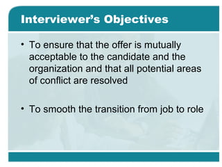 Interviewer’s Objectives
• To ensure that the offer is mutually
acceptable to the candidate and the
organization and that all potential areas
of conflict are resolved
• To smooth the transition from job to role
 