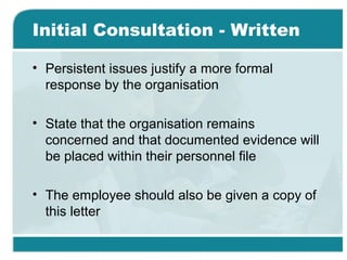 Initial Consultation - Written
• Persistent issues justify a more formal
response by the organisation
• State that the organisation remains
concerned and that documented evidence will
be placed within their personnel file
• The employee should also be given a copy of
this letter
 