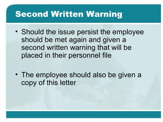 Second Written Warning
• Should the issue persist the employee
should be met again and given a
second written warning that will be
placed in their personnel file
• The employee should also be given a
copy of this letter
 