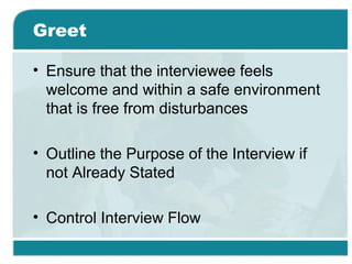 Greet
• Ensure that the interviewee feels
welcome and within a safe environment
that is free from disturbances
• Outline the Purpose of the Interview if
not Already Stated
• Control Interview Flow
 