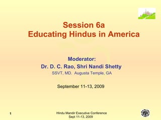Session 6a Educating Hindus in America Moderator: Dr. D. C. Rao, Shri Nandi Shetty   SSVT, MD.  Augusta Temple, GA September 11-13, 2009 