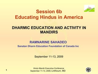 Session 6b Educating Hindus in America DHARMIC EDUCATION AND ACTIVITY IN MANDIRS RAMNARINE SAHADEO Sanatan Dharm Education Foundation of Canada Inc September 11-13, 2009 