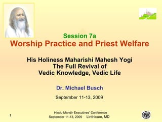 Session 7a Worship Practice and Priest Welfare His Holiness Maharishi Mahesh Yogi  The Full Revival of  Vedic Knowledge, Vedic Life Dr. Michael Busch September 11-13, 2009 