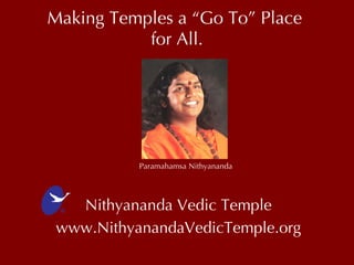 Making Temples a “Go To” Place  for All. Nithyananda Vedic Temple www.NithyanandaVedicTemple.org www.NithyanandaVedicTemple.org Paramahamsa Nithyananda   