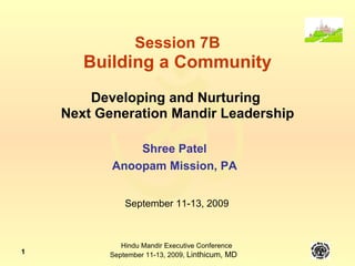 Session 7B Building a Community Developing and Nurturing  Next Generation Mandir Leadership Shree Patel Anoopam Mission, PA September 11-13, 2009 