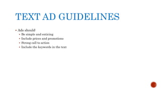 TEXT AD GUIDELINES
 Ads should:
 Be simple and enticing
 Include prices and promotions
 Strong call to action
 Include the keywords in the text
 
