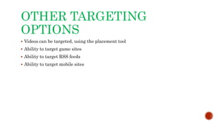OTHER TARGETING
OPTIONS
 Videos can be targeted, using the placement tool
 Ability to target game sites
 Ability to target RSS feeds
 Ability to target mobile sites
 