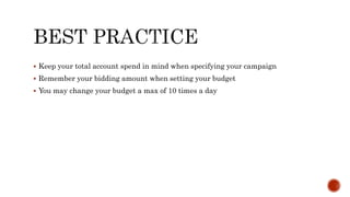  Keep your total account spend in mind when specifying your campaign
 Remember your bidding amount when setting your budget
 You may change your budget a max of 10 times a day
 