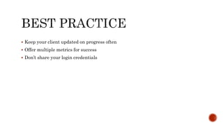  Keep your client updated on progress often
 Offer multiple metrics for success
 Don’t share your login credentials
 