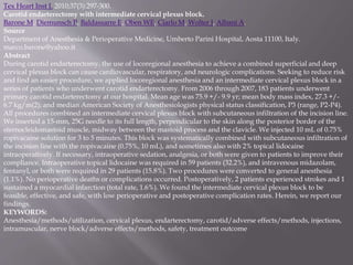 Tex Heart Inst J. 2010;37(3):297-300.
Carotid endarterectomy with intermediate cervical plexus block.
Barone M, Diemunsch P, Baldassarre E, Oben WE, Ciarlo M, Wolter J, Albani A.
Source
Department of Anesthesia & Perioperative Medicine, Umberto Parini Hospital, Aosta 11100, Italy.
marco.barone@yahoo.it
Abstract
During carotid endarterectomy, the use of locoregional anesthesia to achieve a combined superficial and deep
cervical plexus block can cause cardiovascular, respiratory, and neurologic complications. Seeking to reduce risk
and find an easier procedure, we applied locoregional anesthesia and an intermediate cervical plexus block in a
series of patients who underwent carotid endarterectomy. From 2006 through 2007, 183 patients underwent
primary carotid endarterectomy at our hospital. Mean age was 75.9 +/- 9.9 yr; mean body mass index, 27.3 +/-
6.7 kg/m(2); and median American Society of Anesthesiologists physical status classification, P3 (range, P2-P4).
All procedures combined an intermediate cervical plexus block with subcutaneous infiltration of the incision line.
We inserted a 15-mm, 25G needle to its full length, perpendicular to the skin along the posterior border of the
sternocleidomastoid muscle, midway between the mastoid process and the clavicle. We injected 10 mL of 0.75%
ropivacaine solution for 3 to 5 minutes. This block was systematically combined with subcutaneous infiltration of
the incision line with the ropivacaine (0.75%, 10 mL), and sometimes also with 2% topical lidocaine
intraoperatively. If necessary, intraoperative sedation, analgesia, or both were given to patients to improve their
compliance. Intraoperative topical lidocaine was required in 59 patients (32.2%), and intravenous midazolam,
fentanyl, or both were required in 29 patients (15.8%). Two procedures were converted to general anesthesia
(1.1%). No perioperative deaths or complications occurred. Postoperatively, 2 patients experienced strokes and 1
sustained a myocardial infarction (total rate, 1.6%). We found the intermediate cervical plexus block to be
feasible, effective, and safe, with low perioperative and postoperative complication rates. Herein, we report our
findings.
KEYWORDS:
Anesthesia/methods/utilization, cervical plexus, endarterectomy, carotid/adverse effects/methods, injections,
intramuscular, nerve block/adverse effects/methods, safety, treatment outcome
 