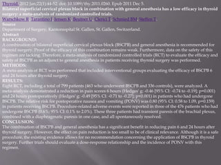 Thyroid. 2012 Jan;22(1):44-52. doi: 10.1089/thy.2011.0260. Epub 2011 Dec 5.
Bilateral superficial cervical plexus block in combination with general anesthesia has a low efficacy in thyroid
surgery: a meta-analysis of randomized controlled trials.
Warschkow R, Tarantino I, Jensen K, Beutner U, Clerici T, Schmied BM, Steffen T.
Source
Department of Surgery, Kantonsspital St. Gallen, St. Gallen, Switzerland.
Abstract
BACKGROUND:
A combination of bilateral superficial cervical plexus block (BSCPB) and general anesthesia is recommended for
thyroid surgery. Proof of the efficacy of this combination remains weak. Furthermore, data on the safety of this
regimen are lacking. Therefore, a meta-analysis of randomized controlled trials (RCT) to evaluate the efficacy and
safety of BSCPB as an adjunct to general anesthesia in patients receiving thyroid surgery was performed.
METHODS:
A meta-analysis of RCT was performed that included interventional groups evaluating the efficacy of BSCPB 6
and 24 hours after thyroid surgery.
RESULTS:
Eight RCT, including a total of 799 patients (463 who underwent BSCPB and 336 controls), were analyzed. A
meta-analysis demonstrated a reduction in pain scores 6 hours (Hedges' g: -0.46 [95% CI: -0.74 to -0.19]; p=0.001)
and 24 hours postoperatively (Hedges' g: -0.49 [95% CI: -0.71 to -0.27]; p<0.001) in patients who had undergone
BSCPB. The relative risk for postoperative nausea and vomiting (PONV) was 0.80 (95% CI: 0.58 to 1.09, p=0.159)
in patients receiving BSCPB. Procedure-related adverse events were reported in three of the 476 patients who had
undergone BSCPB (0.6%; 95% CI: 0.1% to 2.0%). These three patients had transient paresis of the brachial plexus,
combined with a diaphragmatic paresis in one case, and all spontaneously resolved.
CONCLUSION:
The combination of BSCPB and general anesthesia has a significant benefit in reducing pain 6 and 24 hours after
thyroid surgery. However, the effect on pain reduction is too small to be of clinical relevance. Although it is a safe
procedure, the existing evidence allows for no recommendation concerning the application of BSCPB in thyroid
surgery. Further trials should evaluate a dose-response relationship and the incidence of PONV with this
regimen.
 