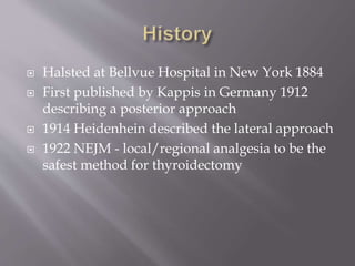  Halsted at Bellvue Hospital in New York 1884
 First published by Kappis in Germany 1912
describing a posterior approach
 1914 Heidenhein described the lateral approach
 1922 NEJM - local/regional analgesia to be the
safest method for thyroidectomy
 