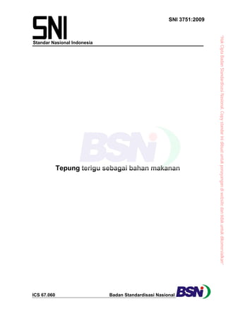 “Hak Cipta Badan Standardisasi Nasional, Copy standar ini dibuat untuk penayangan di website dan tidak untuk dikomersialkan”
SNI 3751:2009




                                                                                     Tepung terigu sebagai bahan makanan




                                                                                                                                               Badan Standardisasi Nasional
                  Standar Nasional Indonesia




                                                                                                                                               ICS 67.060
 