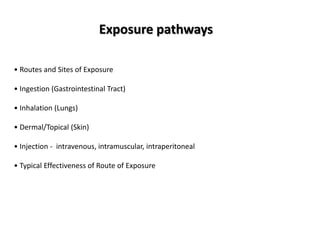 • Routes and Sites of Exposure
• Ingestion (Gastrointestinal Tract)
• Inhalation (Lungs)
• Dermal/Topical (Skin)
• Injection - intravenous, intramuscular, intraperitoneal
• Typical Effectiveness of Route of Exposure
Exposure pathways
 