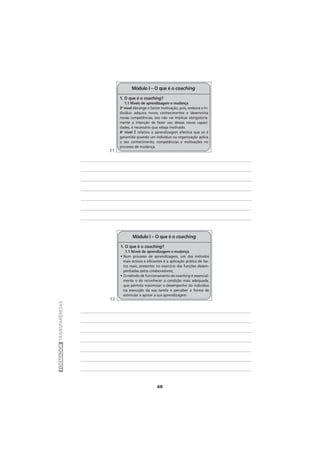 60
FORMADORTRANSPARÊNCIAS
1. O que é o coaching?
1.1 Níveis de aprendizagem e mudança
• Num processo de aprendizagem, um dos métodos
mais activos e eficientes é a aplicação prática de fac-
tos reais, presentes no exercício das funções desem-
penhadas pelos colaboradores;
• O método de funcionamento do coaching é essencial-
mente o de reconhecer a condição mais adequada,
que permita maximizar o desempenho do indivíduo
na execução da sua tarefa e perceber a forma de
estimular e apoiar a sua aprendizagem.
Módulo I – O que é o coaching
1. O que é o coaching?
1.1 Níveis de aprendizagem e mudança
3º nível Abrange o factor motivação, pois, embora o in-
divíduo adquira novos conhecimentos e desenvolva
novas competências, isso não vai implicar obrigatoria-
mente a intenção de fazer uso dessas novas capaci-
dades, é necessário que esteja motivado.
4º nível É relativo à aprendizagem efectiva que só é
garantida quando um indivíduo ou organização aplica
o seu conhecimento, competências e motivações no
processo de mudança.
Módulo I – O que é o coaching
11
12
 