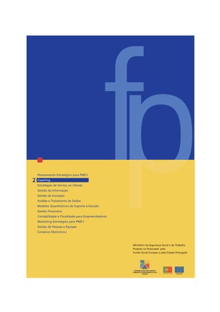 fpPlaneamento Estratégico para PME’s
Coaching
Estratégias de Serviço ao Cliente
Gestão da Informação
Gestão da Inovação
Análise e Tratamento de Dados
Modelos Quantitativos de Suporte à Decisão
Gestão Financeira
Contabilidade e Fiscalidade para Empreendedores
Marketing Estratégico para PME’s
Gestão de Pessoas e Equipas
Comércio Electrónico
Ministério da Segurança Social e do Trabalho
Projecto co-financiado pelo
Fundo Social Europeu e pelo Estado Português
2
 