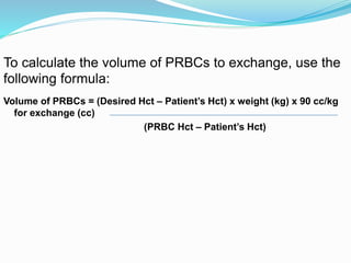 Volume of PRBCs = (Desired Hct – Patient’s Hct) x weight (kg) x 90 cc/kg
for exchange (cc)
(PRBC Hct – Patient’s Hct)
To c...