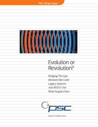 PSC White Paper
Evolution or
Revolution?
Bridging The Gap
Between Bar Code
Legacy Systems
And RFID In The
Retail Supply Chain
Ready For Retail’s Future
 