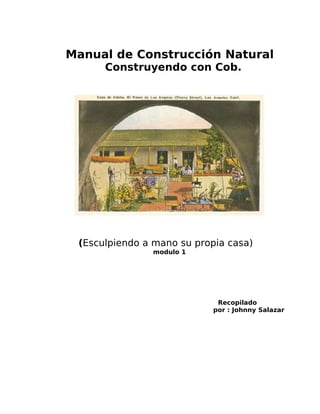Manual de Construcción Natural
Construyendo con Cob.

(Esculpiendo a mano su propia casa)
modulo 1

Recopilado
por : Johnny Salazar

 