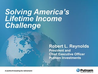 Solving America’s Lifetime Income Challenge  Robert L. Reynolds President and Chief Executive Officer Putnam Investments 