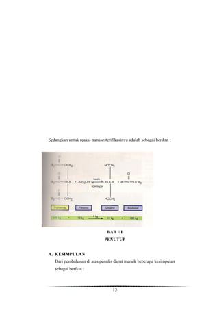 Sedangkan untuk reaksi transsesterifikasinya adalah sebagai berikut :




                                 BAB III
                               PENUTUP


A. KESIMPULAN
   Dari pembahasan di atas penulis dapat meraik beberapa kesimpulan
   sebagai berikut :



                                    13
 