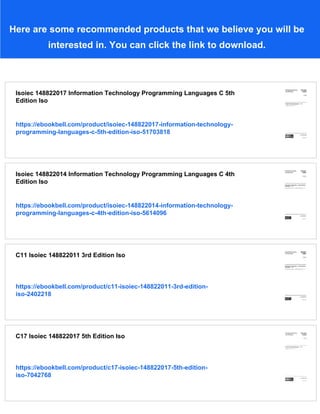Here are some recommended products that we believe you will be
interested in. You can click the link to download.
Isoiec 148822017 Information Technology Programming Languages C 5th
Edition Iso
https://ebookbell.com/product/isoiec-148822017-information-technology-
programming-languages-c-5th-edition-iso-51703818
Isoiec 148822014 Information Technology Programming Languages C 4th
Edition Iso
https://ebookbell.com/product/isoiec-148822014-information-technology-
programming-languages-c-4th-edition-iso-5614096
C11 Isoiec 148822011 3rd Edition Iso
https://ebookbell.com/product/c11-isoiec-148822011-3rd-edition-
iso-2402218
C17 Isoiec 148822017 5th Edition Iso
https://ebookbell.com/product/c17-isoiec-148822017-5th-edition-
iso-7042768
 