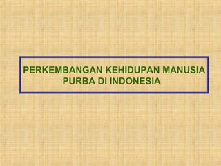 PERKEMBANGAN KEHIDUPAN MANUSIA
PURBA DI INDONESIA
 