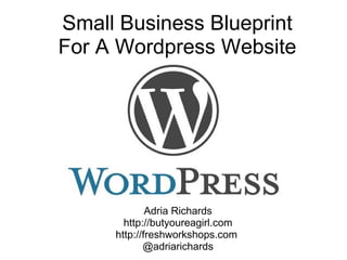 Small Business Blueprint For A Wordpress Website Wordcamp NYC 2009 Adria Richards http://butyoureagirl.com http://freshworkshops.com  @adriarichards 