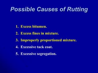 Possible Causes of Rutting
1. Excess bitumen.
2. Excess fines in mixture.
3. Improperly proportioned mixture.
4. Excessive tack coat.
5. Excessive segregation.
 