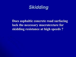 Skidding
Does asphaltic concrete road surfacing
lack the necessary macrotexture for
skidding resistance at high speeds ?
 