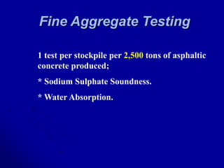 Fine Aggregate Testing
1 test per stockpile per 2,500 tons of asphaltic
concrete produced;
* Sodium Sulphate Soundness.
* Water Absorption.
 