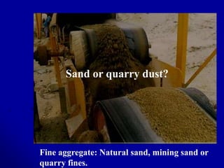 Sand or quarry dust?
Fine aggregate: Natural sand, mining sand or
quarry fines.
 