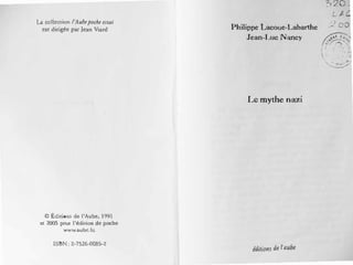 La coliecrion l'Aubepoche essai
est dirigée par Jean Viard
@Éditions de l'Aube, 1991
er 2005 pour l'édition de poche
www.aube.lu
ISBN: 2-7526-0085-2
Philippe Lacoue-Labarthe
Jean-Luc Nancy
Le mythe nazi
éditions de l'aube
'7) 20 .
LtC.
. ) '"' """_-. '-' v
�"' ( ;,, '...../'::: ..........�!, · -. '�:
' - ; � ... ·,•. '
• •
•
{•
•
-.
�.
.. ,. . .- .
·. ....... /
........___
 