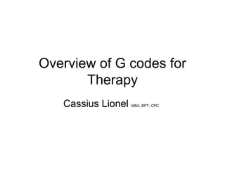 Overview of G codes for
Therapy
Cassius Lionel MBA, BPT, CPC
 