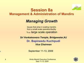 Session 8a Management & Administration of Mandirs Managing Growth Sri Venkateswara Temple, Bridgewater,NJ Dr. Bapineedu Kuchipudi Vice Chairman September 11-13, 2009 Issues that arise in scaling mandirs from a small scale operation/facility To a  large scale operation 