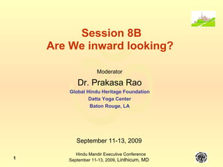 Session 8B Are We inward looking?  Moderator Dr. Prakasa Rao Global Hindu Heritage Foundation Datta Yoga Center Baton Rouge, LA September 11-13, 2009 