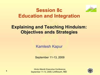 Session 8c Education and Integration Explaining and Teaching Hinduism: Objectives ands Strategies Kamlesh Kapur September 11-13, 2009 